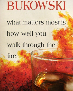 Bukowski quote: What matters most is how you walk through the fire.